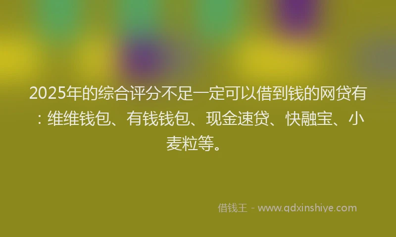 2025年的综合评分不足一定可以借到钱的网贷有：维维钱包、有钱钱包、现金速贷、快融宝、小麦粒等。