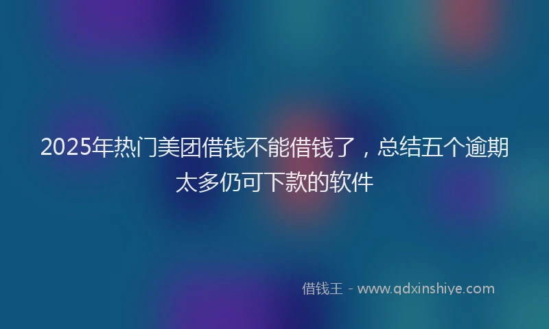 2025年热门美团借钱不能借钱了，总结五个逾期太多仍可下款的软件