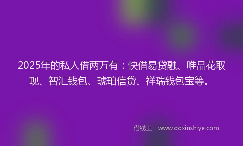 2025年的私人借两万有：快借易贷融、唯品花取现、智汇钱包、琥珀信贷、祥瑞钱包宝等。