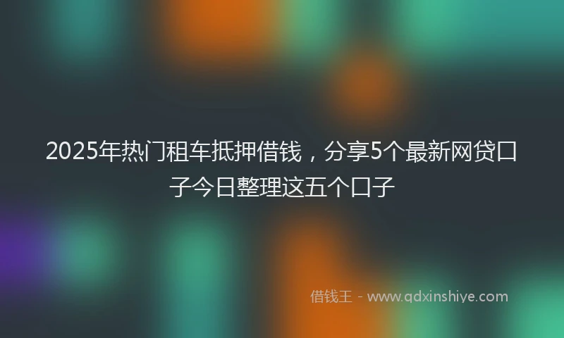2025年热门租车抵押借钱，分享5个最新网贷口子今日整理这五个口子