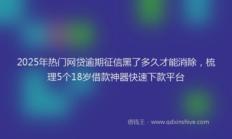 2025年热门网贷逾期征信黑了多久才能消除，梳理5个18岁借款神器快速下款平台