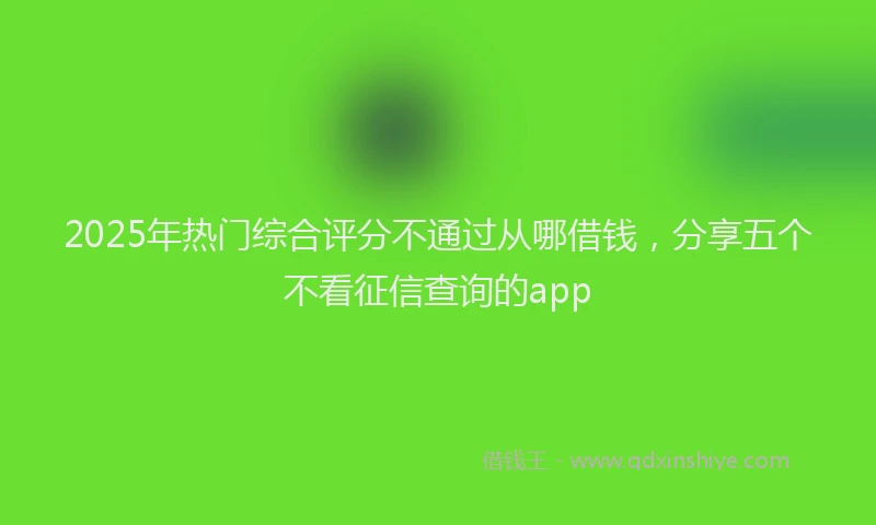 2025年热门综合评分不通过从哪借钱，分享五个不看征信查询的app