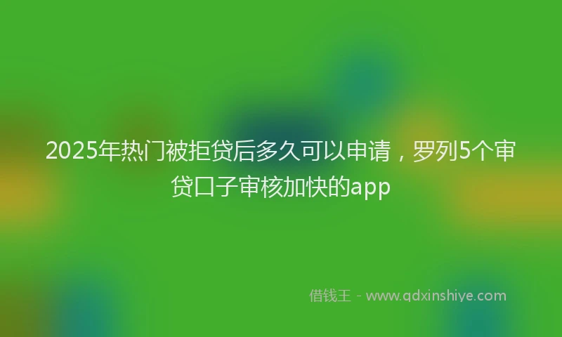 2025年热门被拒贷后多久可以申请，罗列5个审贷口子审核加快的app