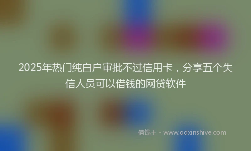 2025年热门纯白户审批不过信用卡，分享五个失信人员可以借钱的网贷软件