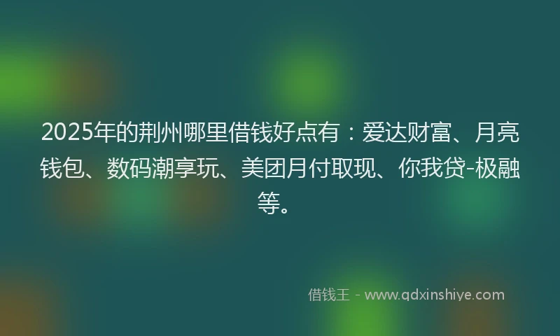 2025年的荆州哪里借钱好点有：爱达财富、月亮钱包、数码潮享玩、美团月付取现、你我贷-极融等。
