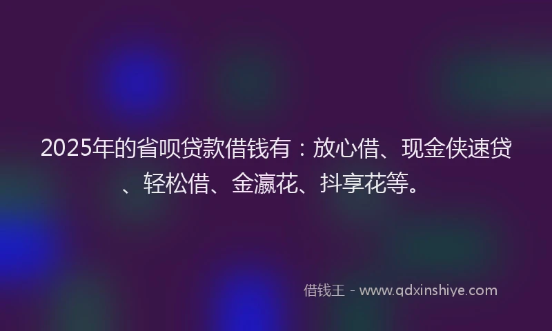 2025年的省呗贷款借钱有：放心借、现金侠速贷、轻松借、金瀛花、抖享花等。