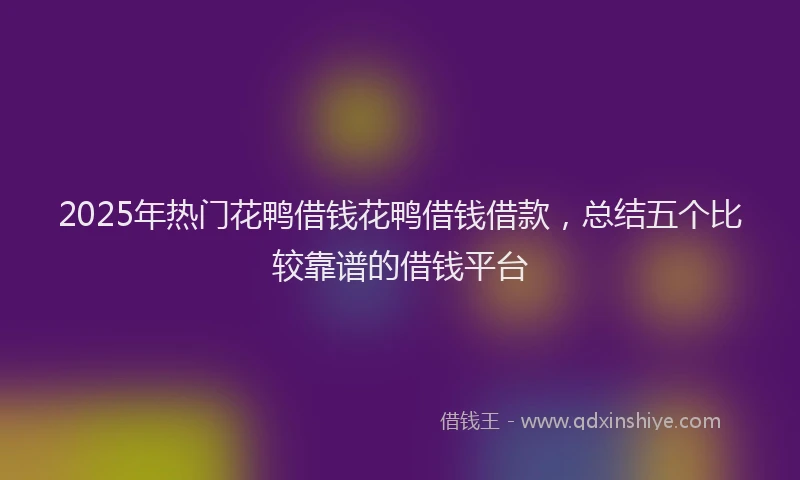 2025年热门花鸭借钱花鸭借钱借款，总结五个比较靠谱的借钱平台