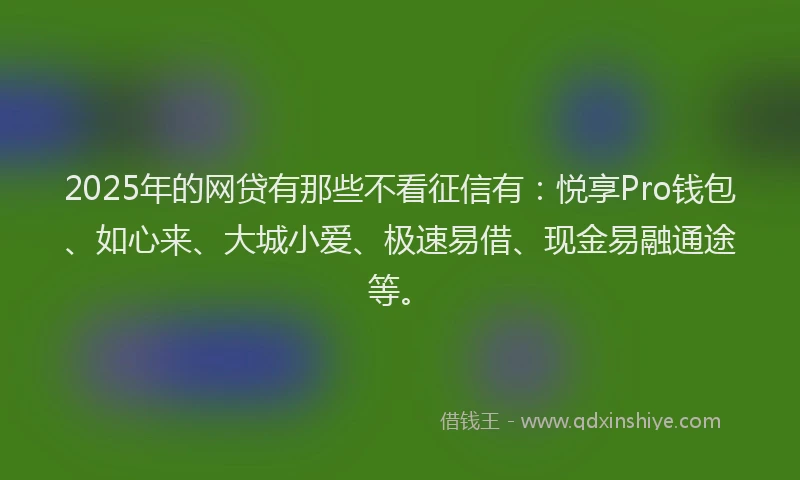 2025年的网贷有那些不看征信有：悦享Pro钱包、如心来、大城小爱、极速易借、现金易融通途等。