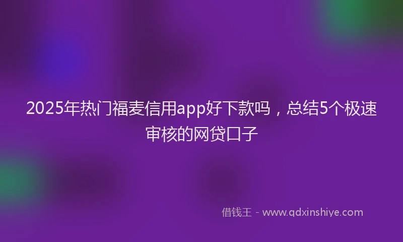 2025年热门福麦信用app好下款吗，总结5个极速审核的网贷口子