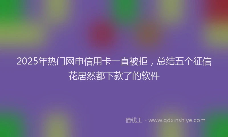 2025年热门网申信用卡一直被拒，总结五个征信花居然都下款了的软件