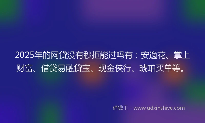 2025年的网贷没有秒拒能过吗有：安逸花、掌上财富、借贷易融贷宝、现金侠行、琥珀买单等。