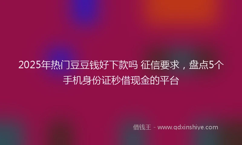 2025年热门豆豆钱好下款吗 征信要求，盘点5个手机身份证秒借现金的平台