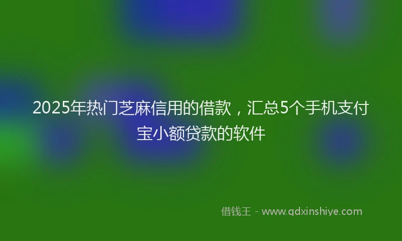 2025年热门芝麻信用的借款，汇总5个手机支付宝小额贷款的软件