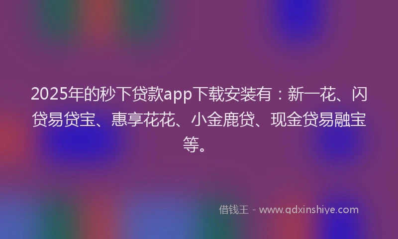 2025年的秒下贷款app下载安装有：新一花、闪贷易贷宝、惠享花花、小金鹿贷、现金贷易融宝等。
