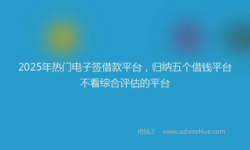 2025年热门电子签借款平台，归纳五个借钱平台不看综合评估的平台