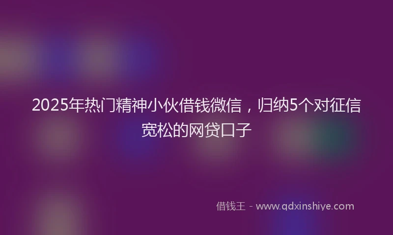 2025年热门精神小伙借钱微信，归纳5个对征信宽松的网贷口子