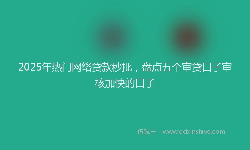 2025年热门网络贷款秒批，盘点五个审贷口子审核加快的口子