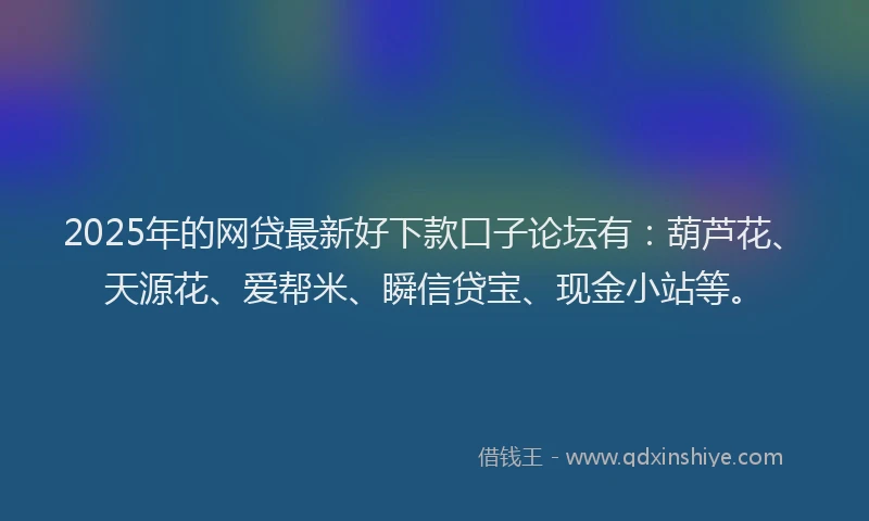 2025年的网贷最新好下款口子论坛有：葫芦花、天源花、爱帮米、瞬信贷宝、现金小站等。