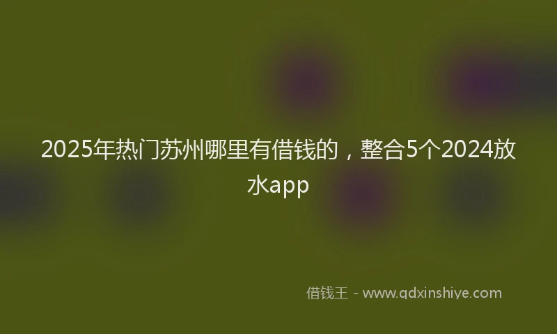 2025年热门苏州哪里有借钱的，整合5个2024放水app