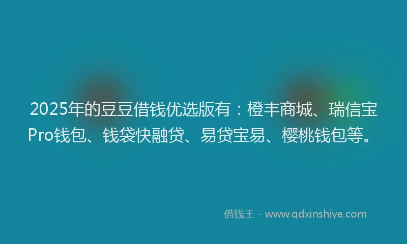 2025年的豆豆借钱优选版有：橙丰商城、瑞信宝Pro钱包、钱袋快融贷、易贷宝易、樱桃钱包等。
