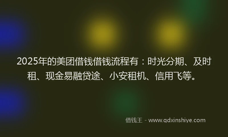 2025年的美团借钱借钱流程有：时光分期、及时租、现金易融贷途、小安租机、信用飞等。
