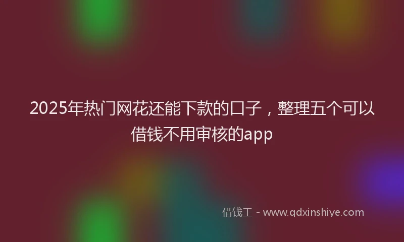 2025年热门网花还能下款的口子，整理五个可以借钱不用审核的app