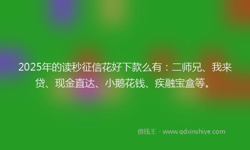2025年的读秒征信花好下款么有：二师兄、我来贷、现金直达、小鹅花钱、疾融宝盒等。
