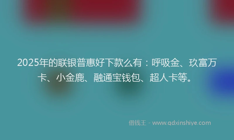2025年的联银普惠好下款么有：呼吸金、玖富万卡、小金鹿、融通宝钱包、超人卡等。