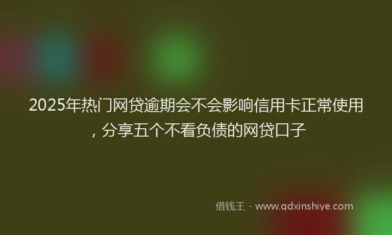 2025年热门网贷逾期会不会影响信用卡正常使用，分享五个不看负债的网贷口子