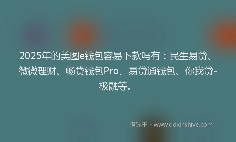 2025年的美图e钱包容易下款吗有：民生易贷、微微理财、畅贷钱包Pro、易贷通钱包、你我贷-极融等。