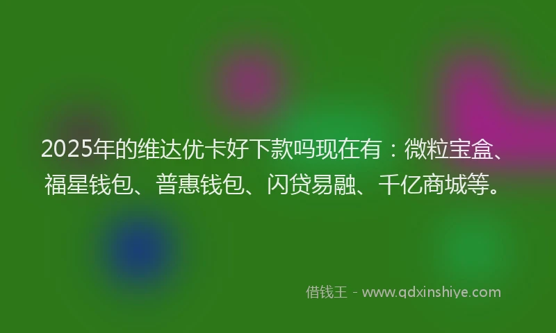 2025年的维达优卡好下款吗现在有：微粒宝盒、福星钱包、普惠钱包、闪贷易融、千亿商城等。
