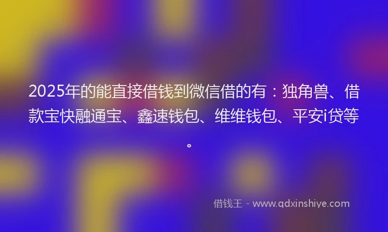 2025年的能直接借钱到微信借的有：独角兽、借款宝快融通宝、鑫速钱包、维维钱包、平安i贷等。