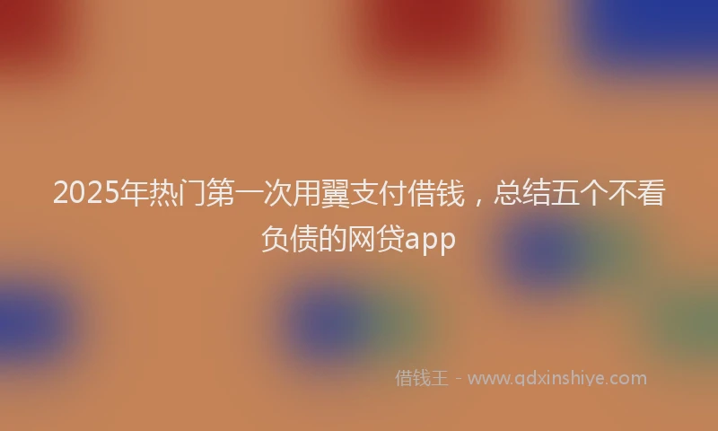 2025年热门第一次用翼支付借钱，总结五个不看负债的网贷app