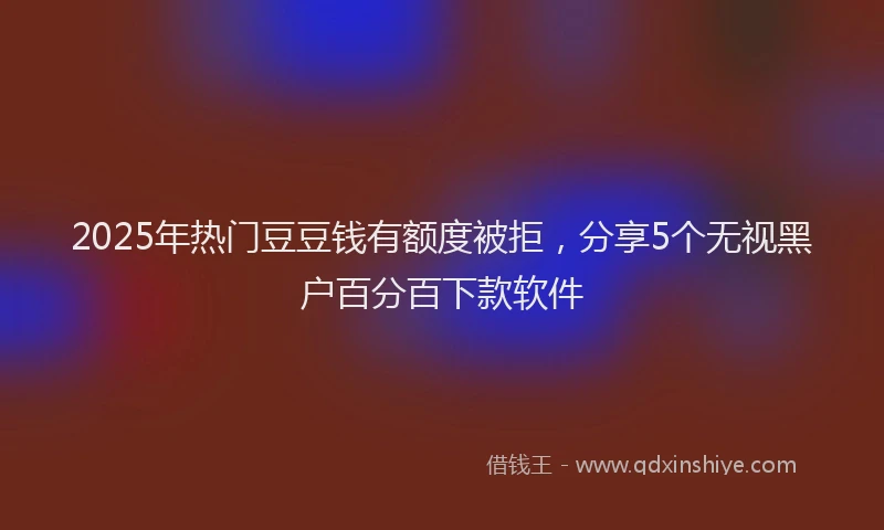 2025年热门豆豆钱有额度被拒，分享5个无视黑户百分百下款软件