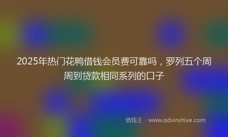 2025年热门花鸭借钱会员费可靠吗，罗列五个周周到贷款相同系列的口子