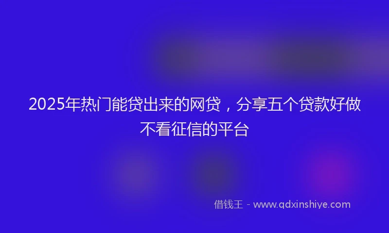 2025年热门能贷出来的网贷，分享五个贷款好做不看征信的平台