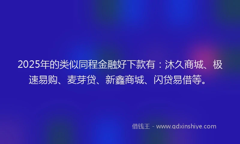 2025年的类似同程金融好下款有：沐久商城、极速易购、麦芽贷、新鑫商城、闪贷易借等。
