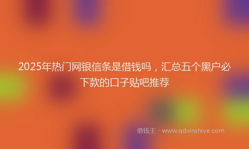 2025年热门网银信条是借钱吗，汇总五个黑户必下款的口子贴吧推荐