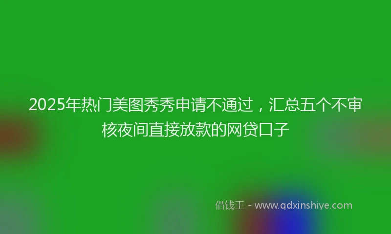 2025年热门美图秀秀申请不通过，汇总五个不审核夜间直接放款的网贷口子