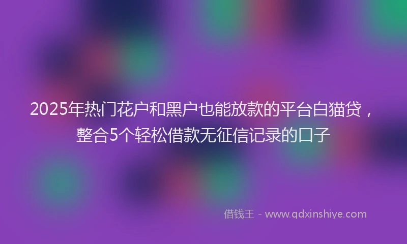 2025年热门花户和黑户也能放款的平台白猫贷，整合5个轻松借款无征信记录的口子
