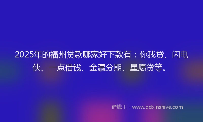 2025年的福州贷款哪家好下款有：你我贷、闪电侠、一点借钱、金瀛分期、星愿贷等。