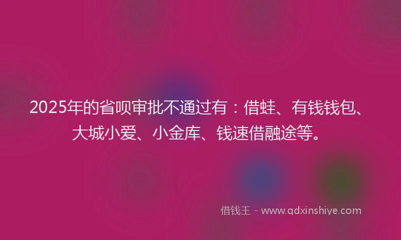 2025年的省呗审批不通过有：借蛙、有钱钱包、大城小爱、小金库、钱速借融途等。