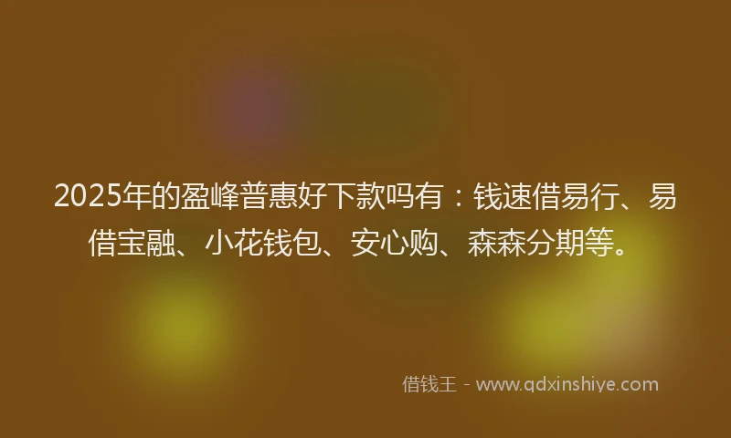 2025年的盈峰普惠好下款吗有：钱速借易行、易借宝融、小花钱包、安心购、森森分期等。
