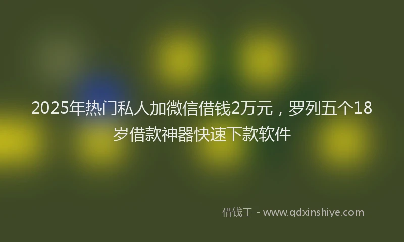 2025年热门私人加微信借钱2万元，罗列五个18岁借款神器快速下款软件