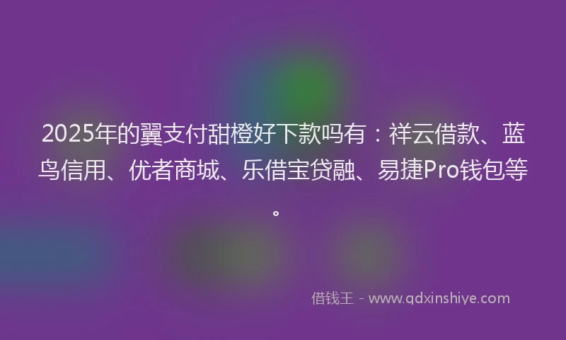 2025年的翼支付甜橙好下款吗有：祥云借款、蓝鸟信用、优者商城、乐借宝贷融、易捷Pro钱包等。