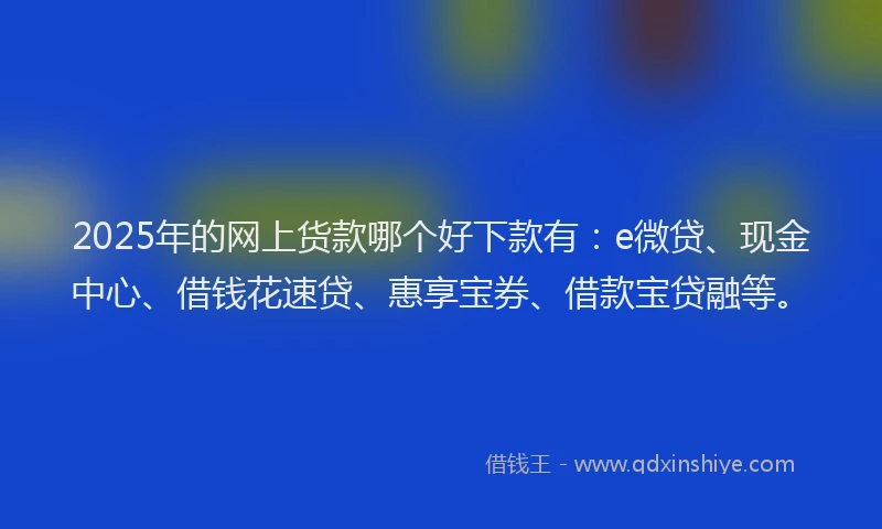 2025年的网上货款哪个好下款有：e微贷、现金中心、借钱花速贷、惠享宝券、借款宝贷融等。