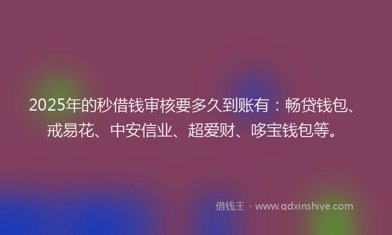 2025年的秒借钱审核要多久到账有：畅贷钱包、戒易花、中安信业、超爱财、哆宝钱包等。