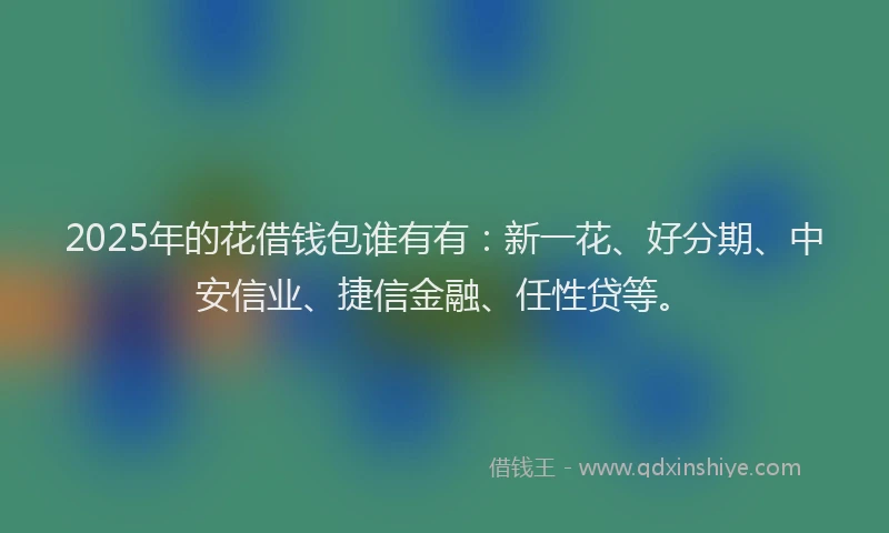 2025年的花借钱包谁有有：新一花、好分期、中安信业、捷信金融、任性贷等。