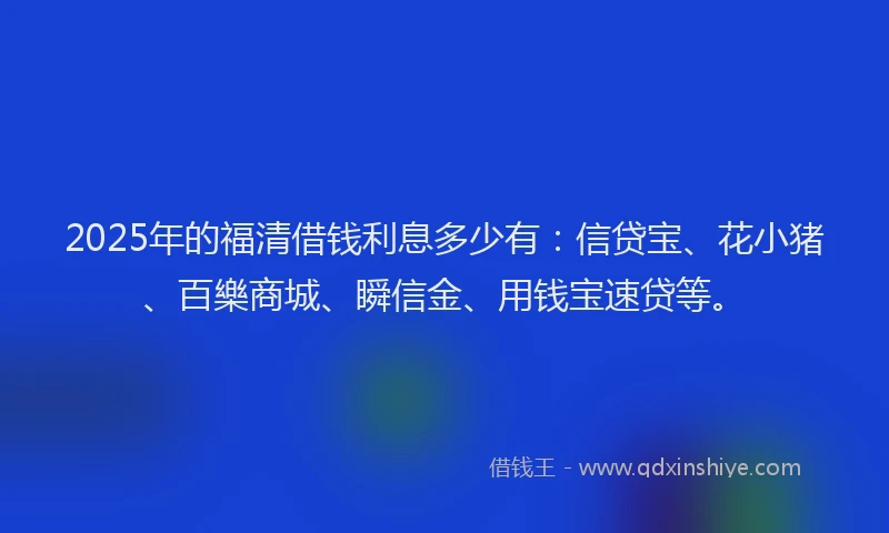 2025年的福清借钱利息多少有：信贷宝、花小猪、百樂商城、瞬信金、用钱宝速贷等。