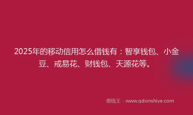 2025年的移动信用怎么借钱有：智享钱包、小金豆、戒易花、财钱包、天源花等。